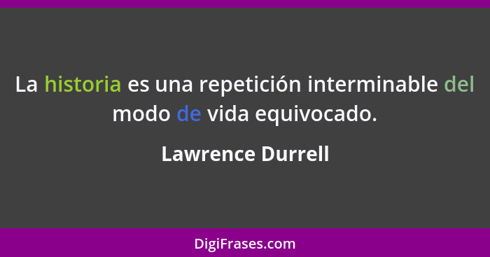 La historia es una repetición interminable del modo de vida equivocado.... - Lawrence Durrell