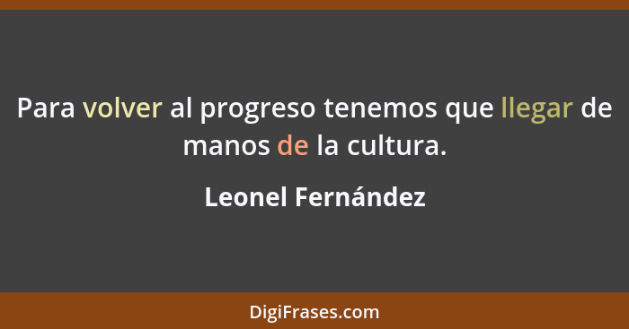 Para volver al progreso tenemos que llegar de manos de la cultura.... - Leonel Fernández