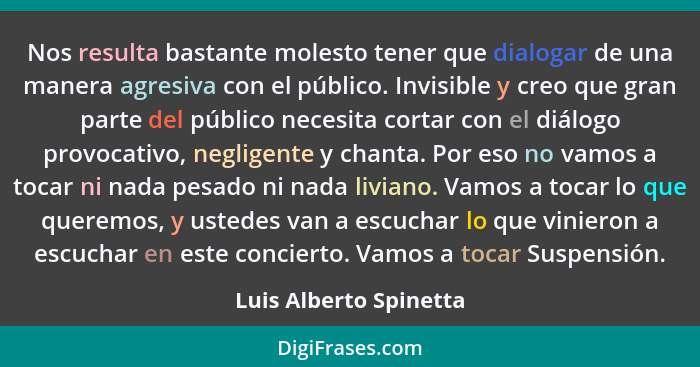 Nos resulta bastante molesto tener que dialogar de una manera agresiva con el público. Invisible y creo que gran parte del púb... - Luis Alberto Spinetta