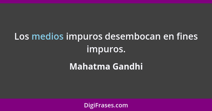 Los medios impuros desembocan en fines impuros.... - Mahatma Gandhi