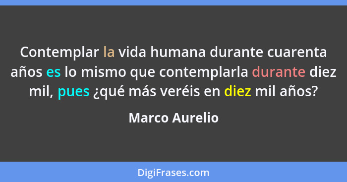 Contemplar la vida humana durante cuarenta años es lo mismo que contemplarla durante diez mil, pues ¿qué más veréis en diez mil años?... - Marco Aurelio