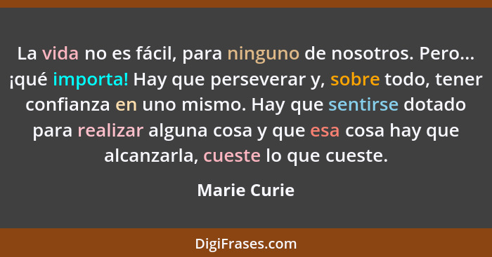 La vida no es fácil, para ninguno de nosotros. Pero... ¡qué importa! Hay que perseverar y, sobre todo, tener confianza en uno mismo. Hay... - Marie Curie