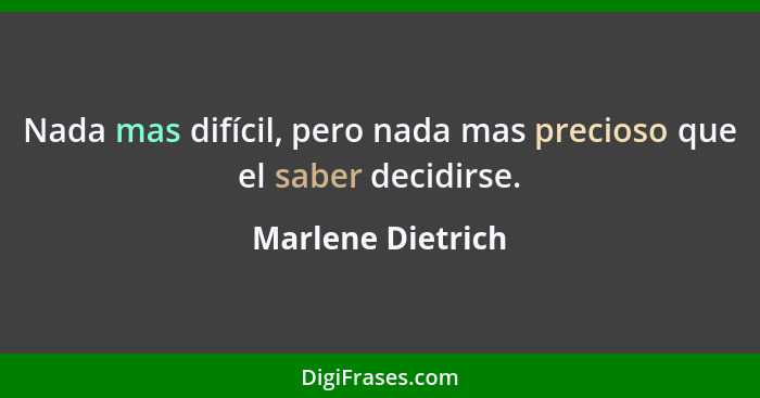 Nada mas difícil, pero nada mas precioso que el saber decidirse.... - Marlene Dietrich