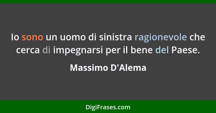 Io sono un uomo di sinistra ragionevole che cerca di impegnarsi per il bene del Paese.... - Massimo D'Alema