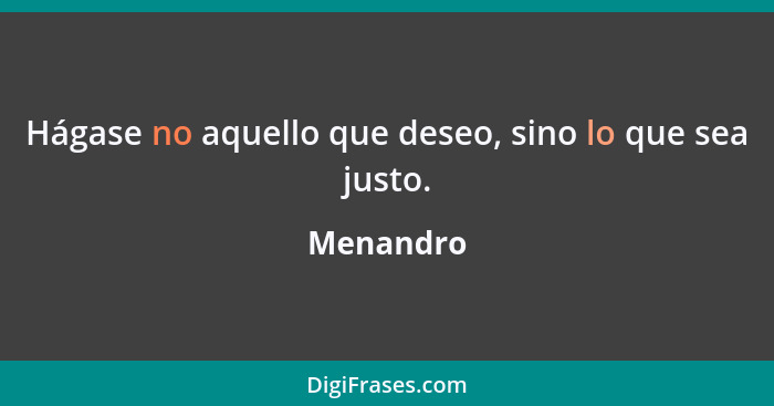 Hágase no aquello que deseo, sino lo que sea justo.... - Menandro