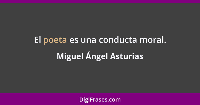 El poeta es una conducta moral.... - Miguel Ángel Asturias