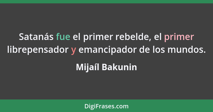 Satanás fue el primer rebelde, el primer librepensador y emancipador de los mundos.... - Mijaíl Bakunin