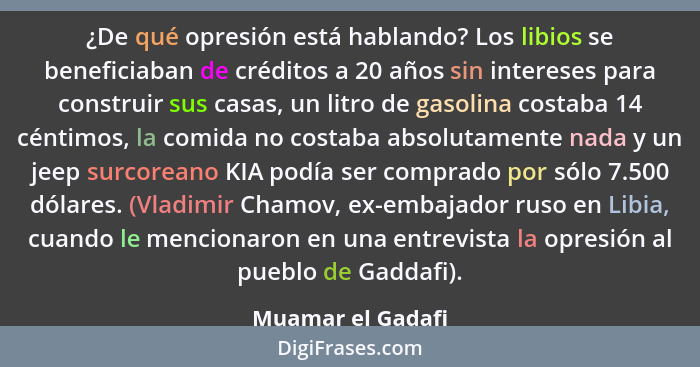 ¿De qué opresión está hablando? Los libios se beneficiaban de créditos a 20 años sin intereses para construir sus casas, un litro d... - Muamar el Gadafi