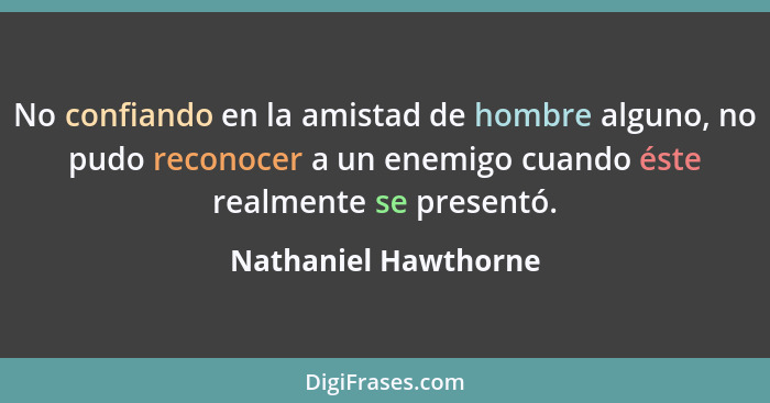 No confiando en la amistad de hombre alguno, no pudo reconocer a un enemigo cuando éste realmente se presentó.... - Nathaniel Hawthorne