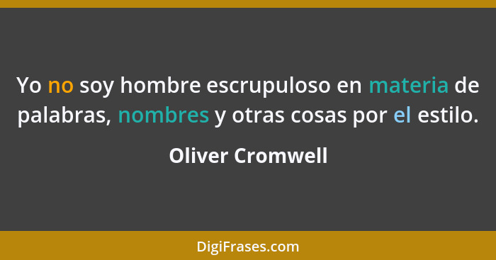 Yo no soy hombre escrupuloso en materia de palabras, nombres y otras cosas por el estilo.... - Oliver Cromwell