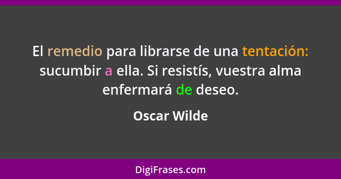 El remedio para librarse de una tentación: sucumbir a ella. Si resistís, vuestra alma enfermará de deseo.... - Oscar Wilde