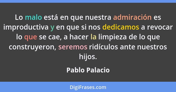 Lo malo está en que nuestra admiración es improductiva y en que si nos dedicamos a revocar lo que se cae, a hacer la limpieza de lo qu... - Pablo Palacio