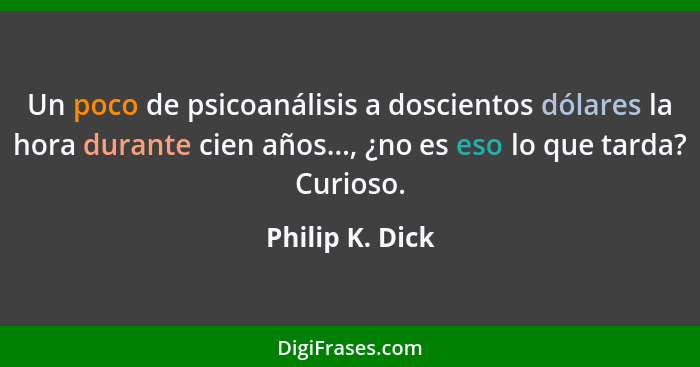 Un poco de psicoanálisis a doscientos dólares la hora durante cien años..., ¿no es eso lo que tarda? Curioso.... - Philip K. Dick