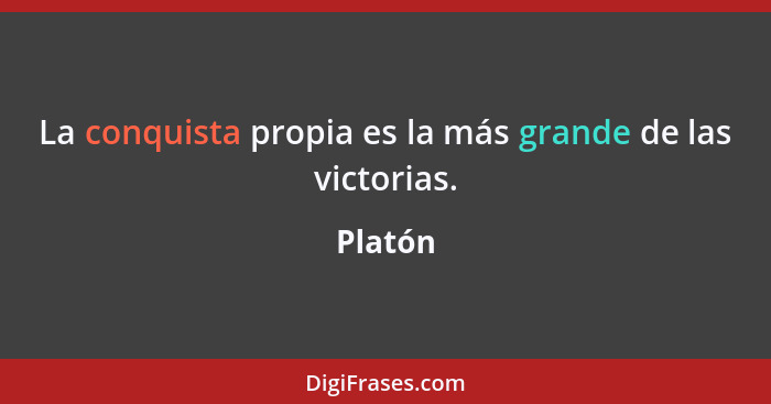 La conquista propia es la más grande de las victorias.... - Platón