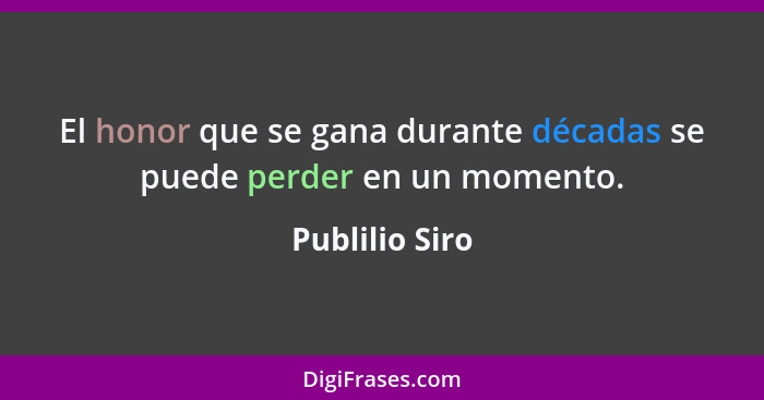 El honor que se gana durante décadas se puede perder en un momento.... - Publilio Siro