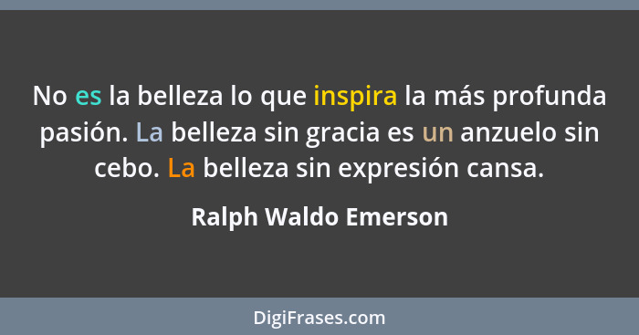 No es la belleza lo que inspira la más profunda pasión. La belleza sin gracia es un anzuelo sin cebo. La belleza sin expresión c... - Ralph Waldo Emerson