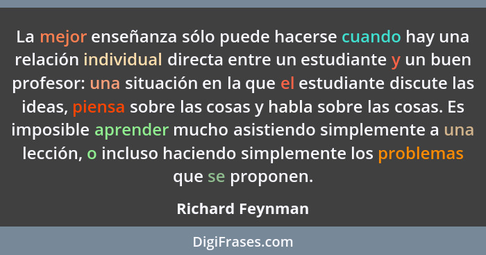 La mejor enseñanza sólo puede hacerse cuando hay una relación individual directa entre un estudiante y un buen profesor: una situaci... - Richard Feynman