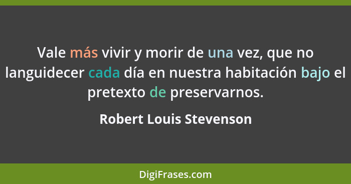 Vale más vivir y morir de una vez, que no languidecer cada día en nuestra habitación bajo el pretexto de preservarnos.... - Robert Louis Stevenson