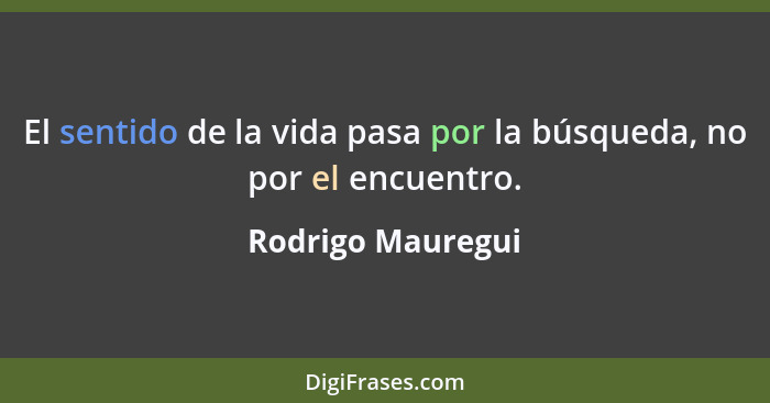 El sentido de la vida pasa por la búsqueda, no por el encuentro.... - Rodrigo Mauregui