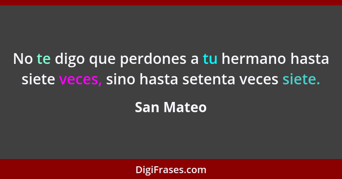 No te digo que perdones a tu hermano hasta siete veces, sino hasta setenta veces siete.... - San Mateo