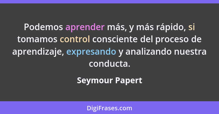Podemos aprender más, y más rápido, si tomamos control consciente del proceso de aprendizaje, expresando y analizando nuestra conduct... - Seymour Papert