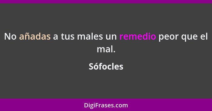 No añadas a tus males un remedio peor que el mal.... - Sófocles