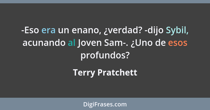 -Eso era un enano, ¿verdad? -dijo Sybil, acunando al Joven Sam-. ¿Uno de esos profundos?... - Terry Pratchett