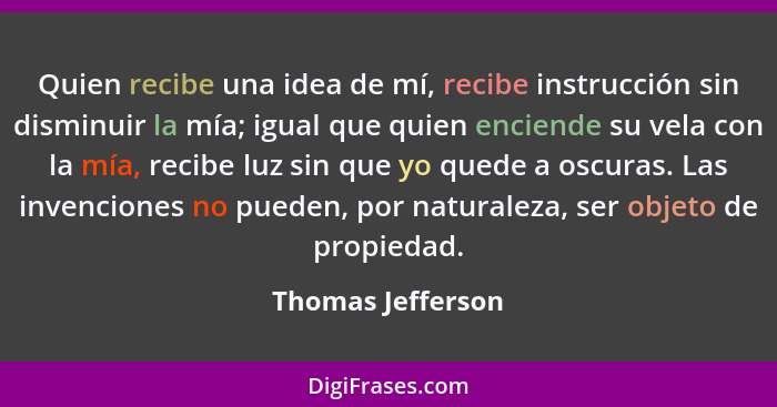 Quien recibe una idea de mí, recibe instrucción sin disminuir la mía; igual que quien enciende su vela con la mía, recibe luz sin q... - Thomas Jefferson