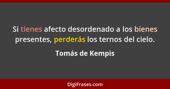 Si tienes afecto desordenado a los bienes presentes, perderás los ternos del cielo.... - Tomás de Kempis