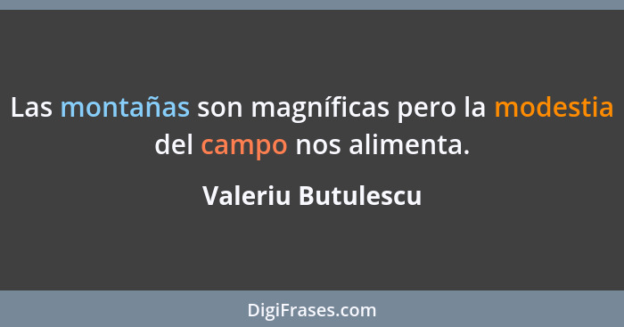 Las montañas son magníficas pero la modestia del campo nos alimenta.... - Valeriu Butulescu