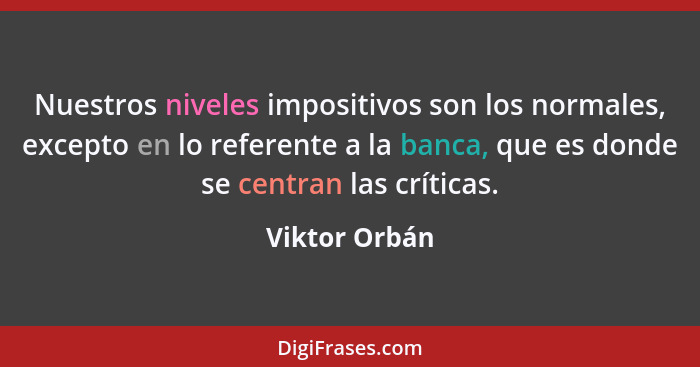 Nuestros niveles impositivos son los normales, excepto en lo referente a la banca, que es donde se centran las críticas.... - Viktor Orbán