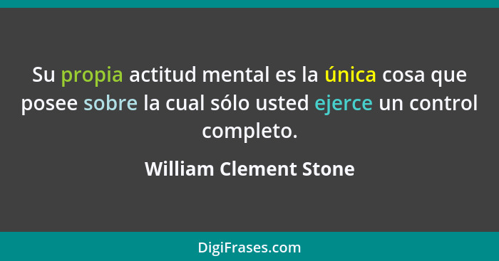 Su propia actitud mental es la única cosa que posee sobre la cual sólo usted ejerce un control completo.... - William Clement Stone