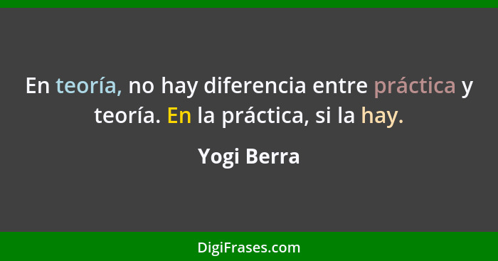 En teoría, no hay diferencia entre práctica y teoría. En la práctica, si la hay.... - Yogi Berra