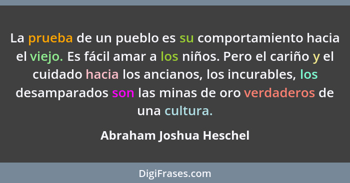 La prueba de un pueblo es su comportamiento hacia el viejo. Es fácil amar a los niños. Pero el cariño y el cuidado hacia los... - Abraham Joshua Heschel