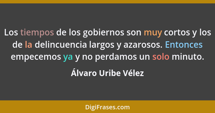 Los tiempos de los gobiernos son muy cortos y los de la delincuencia largos y azarosos. Entonces empecemos ya y no perdamos un so... - Álvaro Uribe Vélez