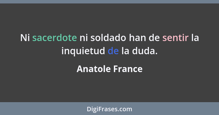 Ni sacerdote ni soldado han de sentir la inquietud de la duda.... - Anatole France