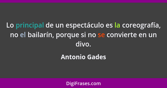 Lo principal de un espectáculo es la coreografía, no el bailarín, porque si no se convierte en un divo.... - Antonio Gades