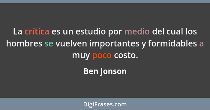 La crítica es un estudio por medio del cual los hombres se vuelven importantes y formidables a muy poco costo.... - Ben Jonson