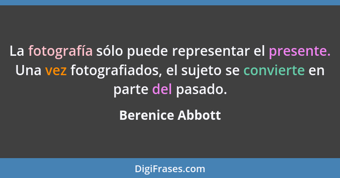 La fotografía sólo puede representar el presente. Una vez fotografiados, el sujeto se convierte en parte del pasado.... - Berenice Abbott