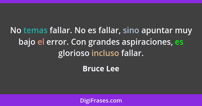 No temas fallar. No es fallar, sino apuntar muy bajo el error. Con grandes aspiraciones, es glorioso incluso fallar.... - Bruce Lee