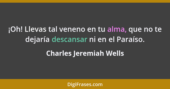 ¡Oh! Llevas tal veneno en tu alma, que no te dejaría descansar ni en el Paraíso.... - Charles Jeremiah Wells