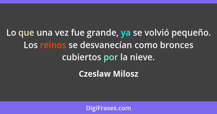 Lo que una vez fue grande, ya se volvió pequeño. Los reinos se desvanecían como bronces cubiertos por la nieve.... - Czeslaw Milosz