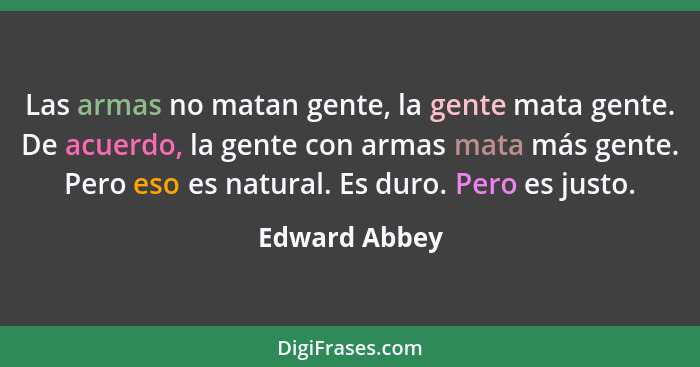 Las armas no matan gente, la gente mata gente. De acuerdo, la gente con armas mata más gente. Pero eso es natural. Es duro. Pero es jus... - Edward Abbey