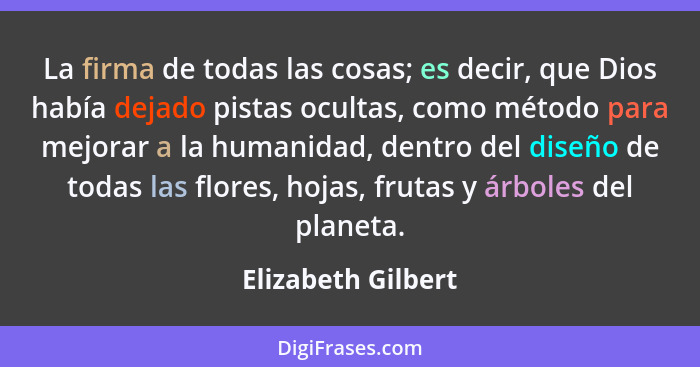 La firma de todas las cosas; es decir, que Dios había dejado pistas ocultas, como método para mejorar a la humanidad, dentro del d... - Elizabeth Gilbert