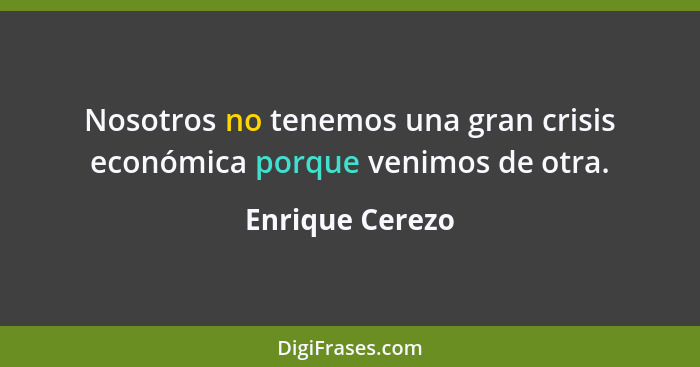 Nosotros no tenemos una gran crisis económica porque venimos de otra.... - Enrique Cerezo