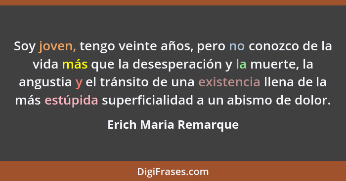 Soy joven, tengo veinte años, pero no conozco de la vida más que la desesperación y la muerte, la angustia y el tránsito de una... - Erich Maria Remarque