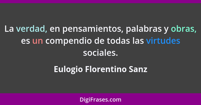 La verdad, en pensamientos, palabras y obras, es un compendio de todas las virtudes sociales.... - Eulogio Florentino Sanz