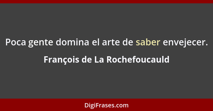 Poca gente domina el arte de saber envejecer.... - François de La Rochefoucauld