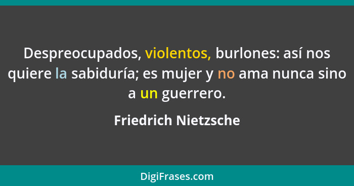 Despreocupados, violentos, burlones: así nos quiere la sabiduría; es mujer y no ama nunca sino a un guerrero.... - Friedrich Nietzsche