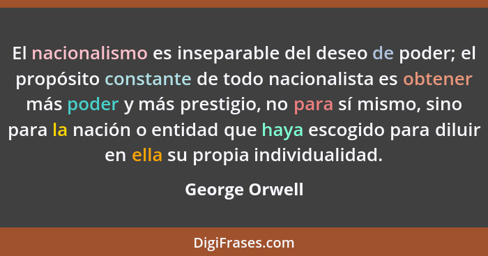El nacionalismo es inseparable del deseo de poder; el propósito constante de todo nacionalista es obtener más poder y más prestigio, n... - George Orwell